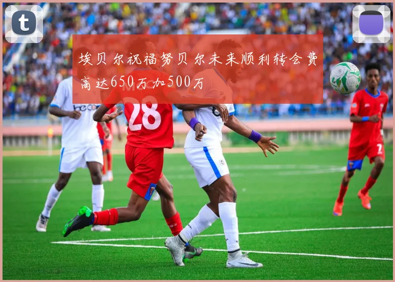 埃贝尔祝福努贝尔未来顺利转会费高达650万加500万
