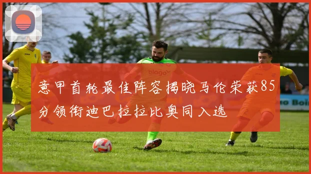 意甲首轮最佳阵容揭晓马伦荣获85分领衔迪巴拉拉比奥同入选