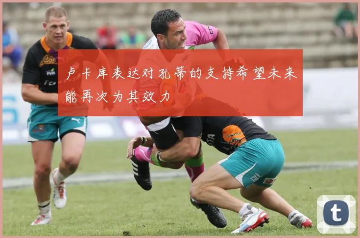 卢卡库表达对孔蒂的支持希望未来能再次为其效力
