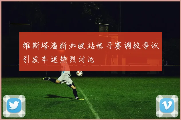 维斯塔潘新加坡站练习赛调校争议引发车迷热烈讨论
