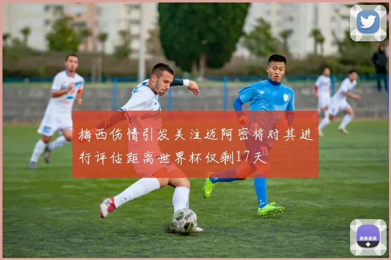 梅西伤情引发关注迈阿密将对其进行评估距离世界杯仅剩17天