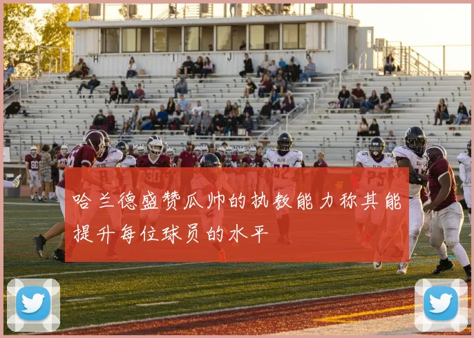 哈兰德盛赞瓜帅的执教能力称其能提升每位球员的水平