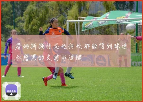 詹姆斯期待无论何处都能得到球迷和詹黑的支持与追随