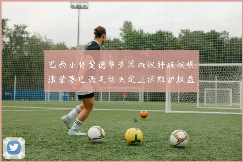 巴西小将爱德华多因抗议种族歧视遭禁赛巴西足协决定上诉维护权益