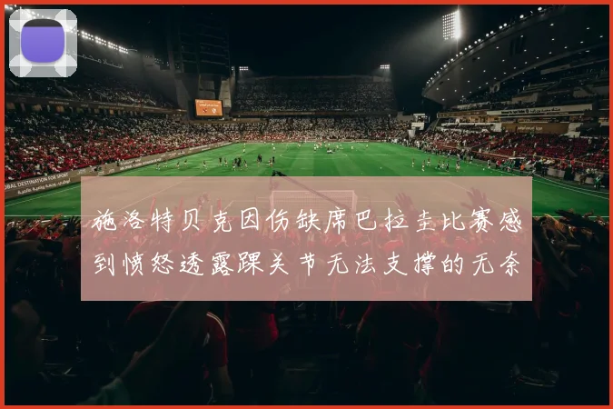 施洛特贝克因伤缺席巴拉圭比赛感到愤怒透露踝关节无法支撑的无奈