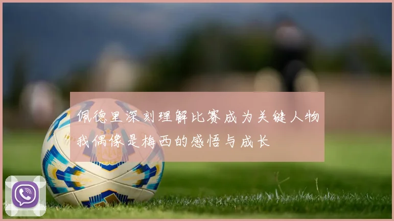 佩德里深刻理解比赛成为关键人物我偶像是梅西的感悟与成长