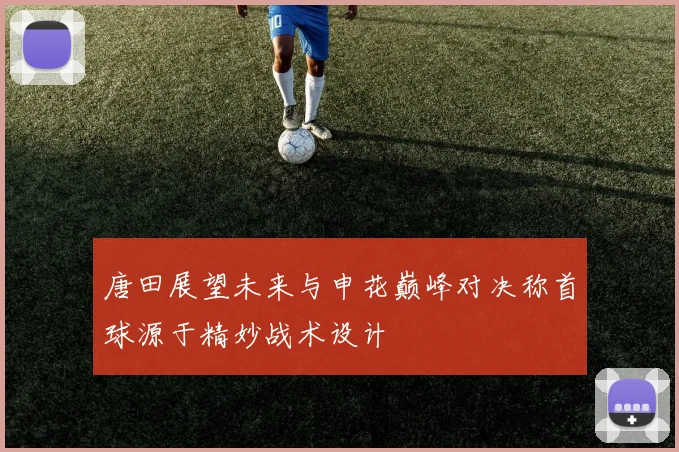 唐田展望未来与申花巅峰对决称首球源于精妙战术设计