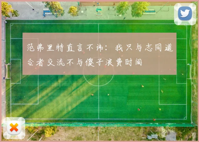 范弗里特直言不讳：我只与志同道合者交流不与傻子浪费时间