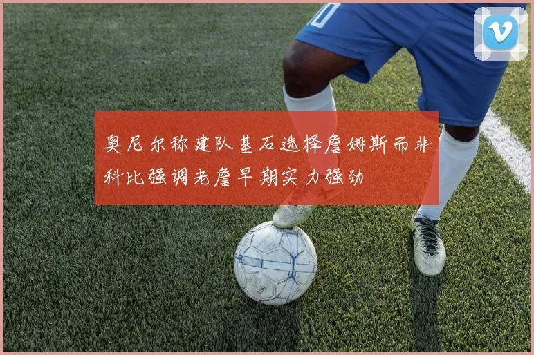 奥尼尔称建队基石选择詹姆斯而非科比强调老詹早期实力强劲