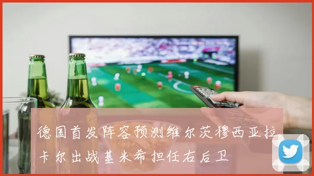 德国首发阵容预测维尔茨穆西亚拉卡尔出战基米希担任右后卫