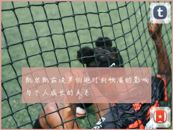 凯尔凯兹谈罗伯逊对利物浦的影响与个人成长的关系