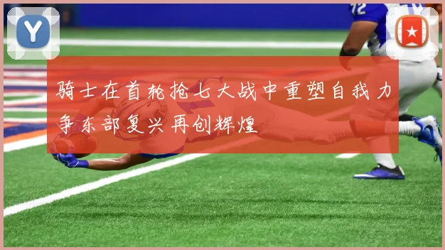 骑士在首轮抢七大战中重塑自我力争东部复兴再创辉煌