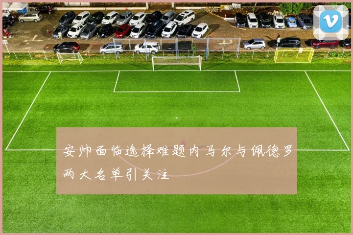 安帅面临选择难题内马尔与佩德罗两大名单引关注