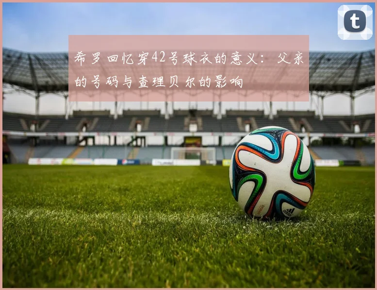 希罗回忆穿42号球衣的意义：父亲的号码与查理贝尔的影响
