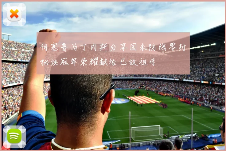 何塞普马丁内斯分享国米防线零封秘诀冠军荣耀献给已故祖母