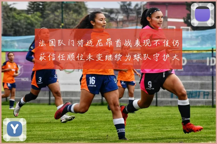 法国队门将迈尼昂首战表现不佳仍获信任顺位未变继续为球队守护大门