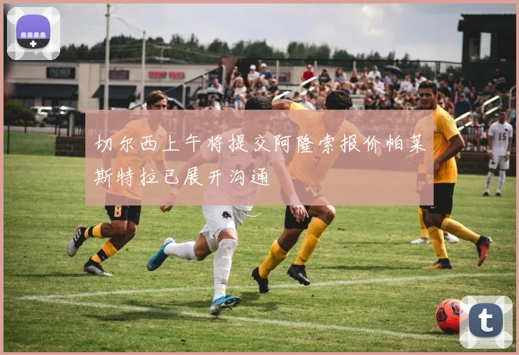切尔西上午将提交阿隆索报价帕莱斯特拉已展开沟通