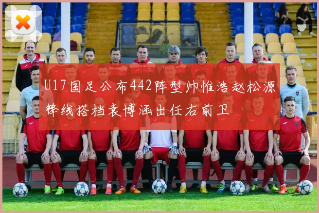 U17国足公布442阵型帅惟浩赵松源锋线搭档袁博涵出任右前卫