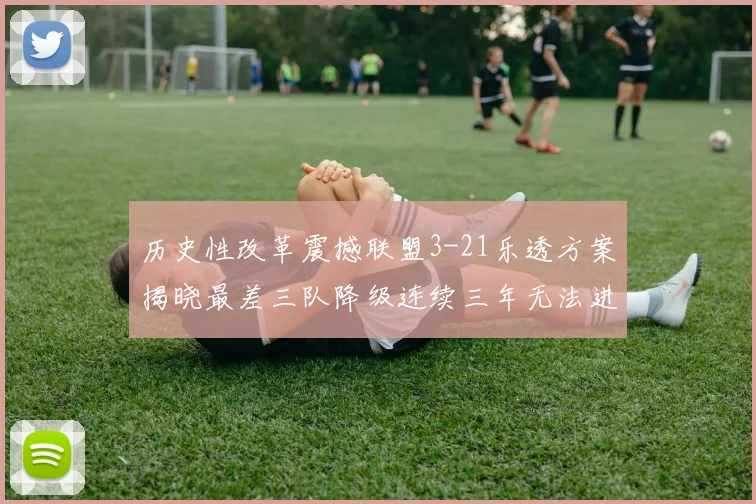 历史性改革震撼联盟3-21乐透方案揭晓最差三队降级连续三年无法进前五