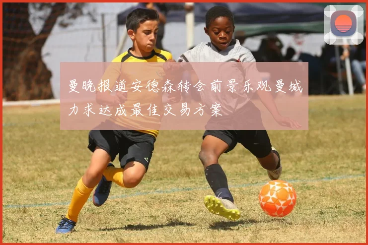 曼晚报道安德森转会前景乐观曼城力求达成最佳交易方案