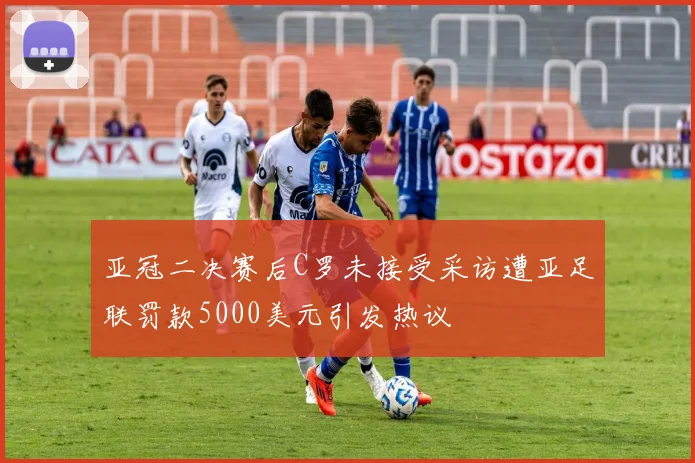 亚冠二决赛后C罗未接受采访遭亚足联罚款5000美元引发热议