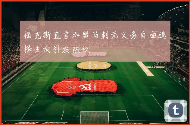 福克斯直言加盟马刺无义务自由选择去向引发热议