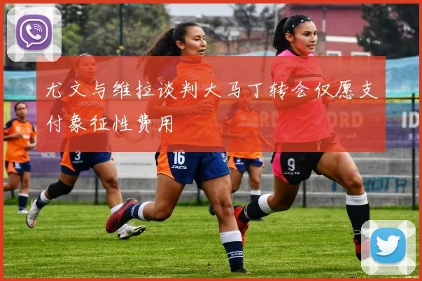 尤文与维拉谈判大马丁转会仅愿支付象征性费用