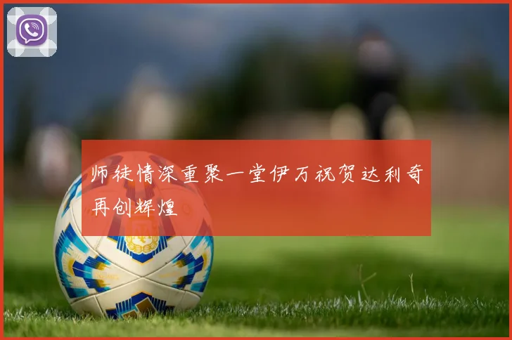 师徒情深重聚一堂伊万祝贺达利奇再创辉煌