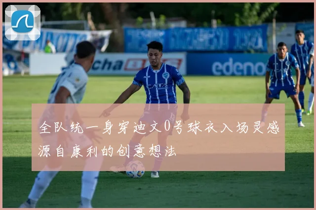 全队统一身穿迪文0号球衣入场灵感源自康利的创意想法