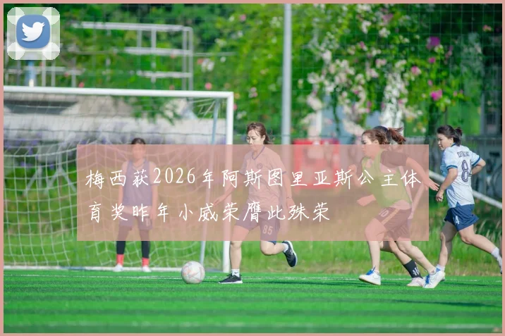 梅西获2026年阿斯图里亚斯公主体育奖昨年小威荣膺此殊荣