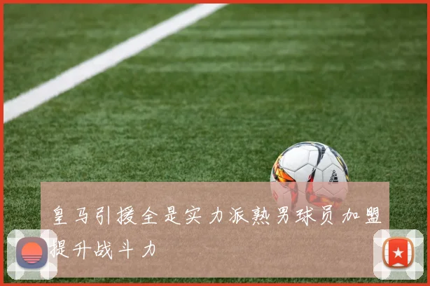 皇马引援全是实力派熟男球员加盟提升战斗力