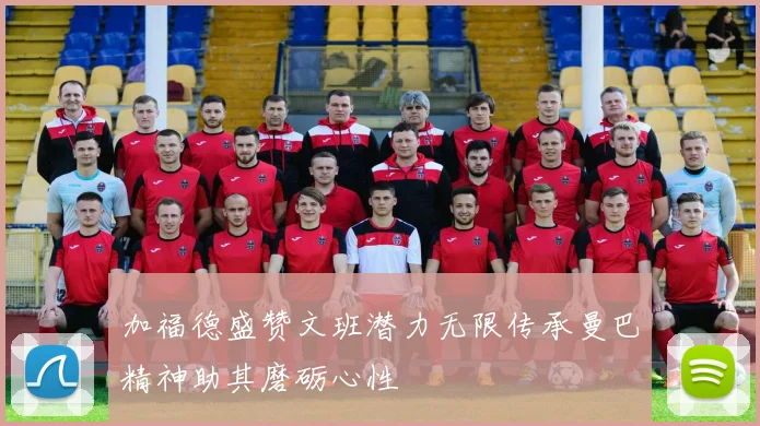 加福德盛赞文班潜力无限传承曼巴精神助其磨砺心性