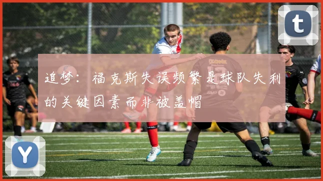 追梦：福克斯失误频繁是球队失利的关键因素而非被盖帽
